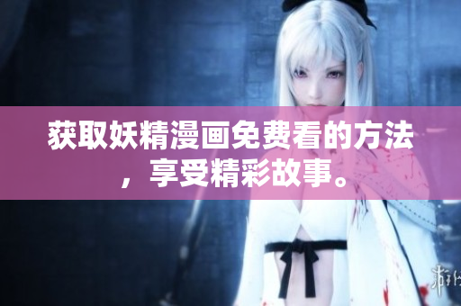 获取妖精漫画免费看的方法，享受精彩故事。