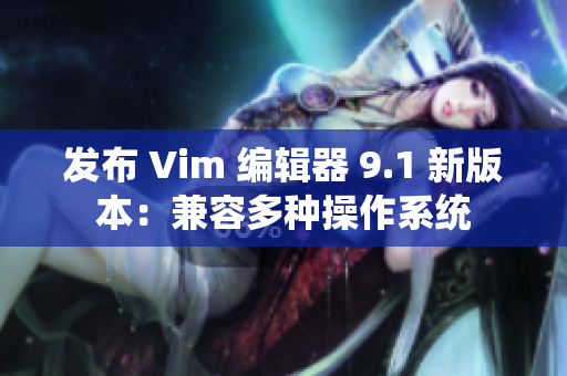 发布 Vim 编辑器 9.1 新版本：兼容多种操作系统