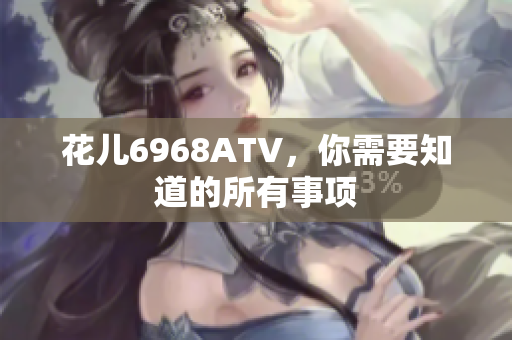 花儿6968ATV，你需要知道的所有事项