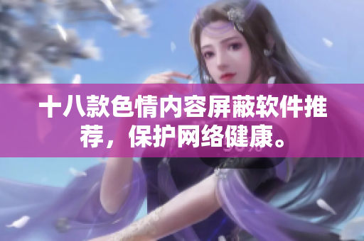 十八款色情内容屏蔽软件推荐，保护网络健康。