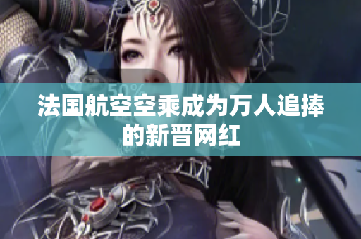 法国航空空乘成为万人追捧的新晋网红