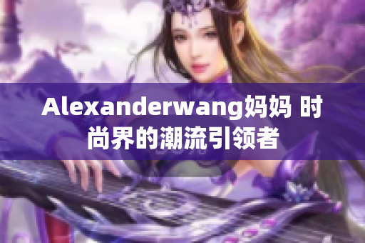 Alexanderwang妈妈 时尚界的潮流引领者