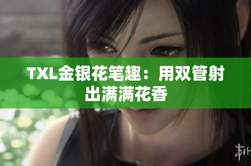 TXL金银花笔趣：用双管射出满满花香
