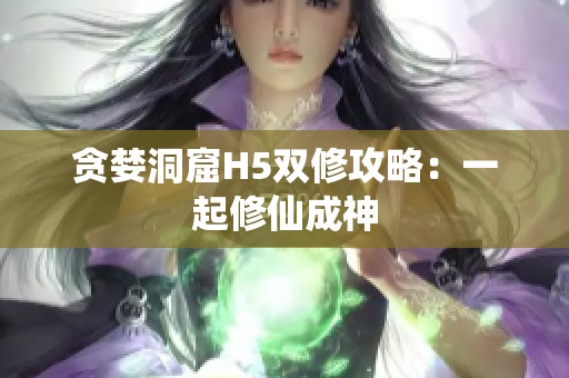 贪婪洞窟H5双修攻略：一起修仙成神