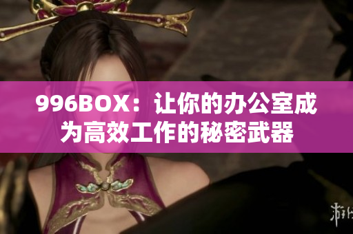 996BOX：让你的办公室成为高效工作的秘密武器