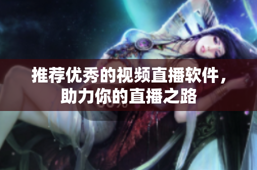 推荐优秀的视频直播软件，助力你的直播之路