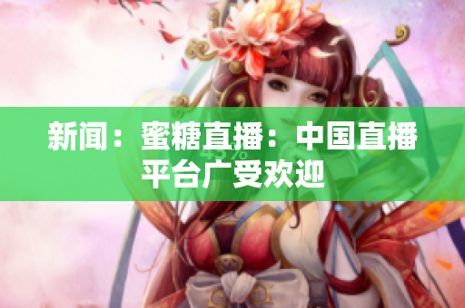 新闻：蜜糖直播：中国直播平台广受欢迎