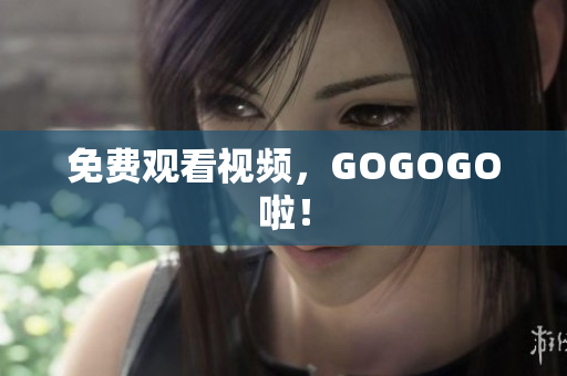 免费观看视频，GOGOGO啦！
