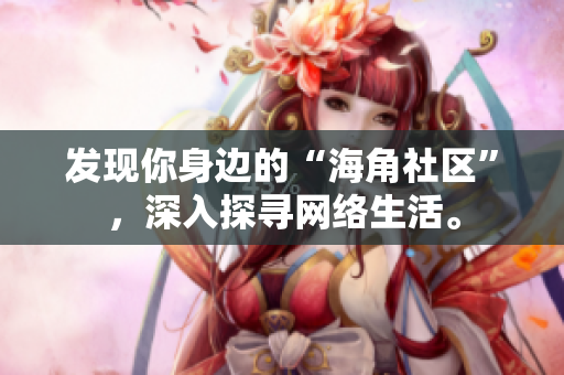 发现你身边的“海角社区”，深入探寻网络生活。