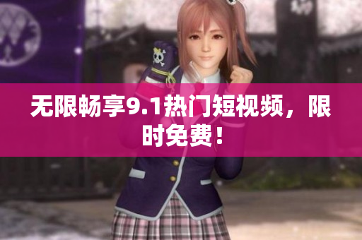 无限畅享9.1热门短视频，限时免费！