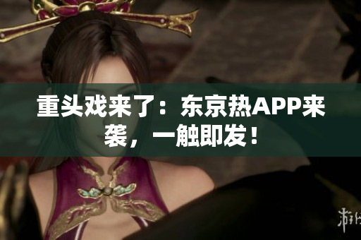 重头戏来了：东京热APP来袭，一触即发！