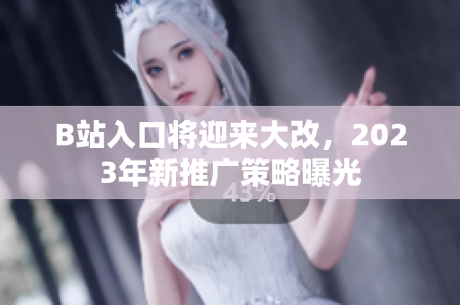B站入口将迎来大改，2023年新推广策略曝光
