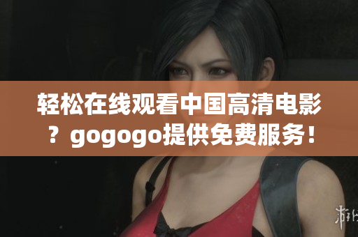 轻松在线观看中国高清电影？gogogo提供免费服务！