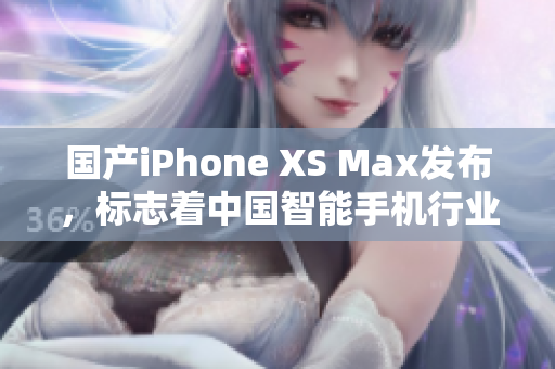 国产iPhone XS Max发布，标志着中国智能手机行业迈上新台阶