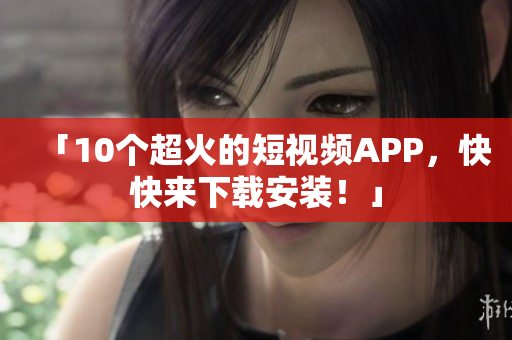 「10个超火的短视频APP，快快来下载安装！」