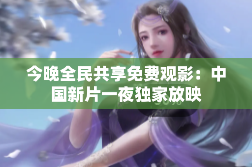 今晚全民共享免费观影：中国新片一夜独家放映