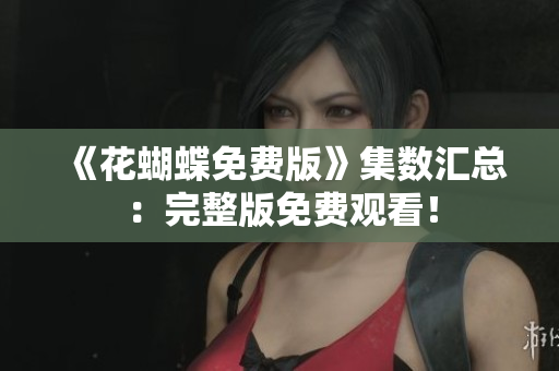 《花蝴蝶免费版》集数汇总：完整版免费观看！