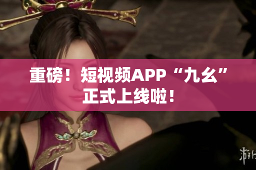 重磅！短视频APP“九幺”正式上线啦！