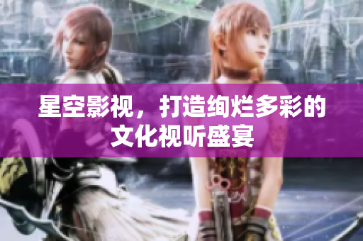 星空影视，打造绚烂多彩的文化视听盛宴