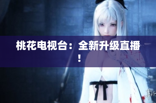 桃花电视台：全新升级直播！