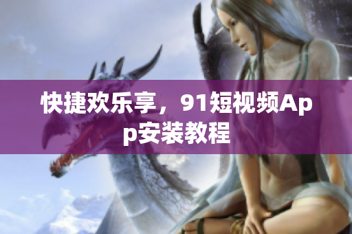 快捷欢乐享，91短视频App安装教程