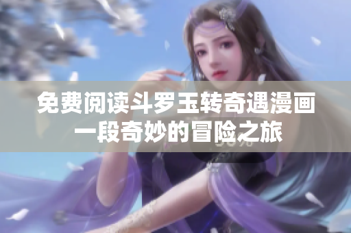 免费阅读斗罗玉转奇遇漫画 一段奇妙的冒险之旅