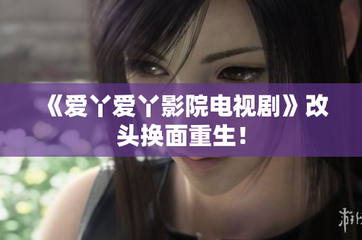 《爱丫爱丫影院电视剧》改头换面重生！