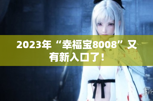 2023年“幸福宝8008”又有新入口了！