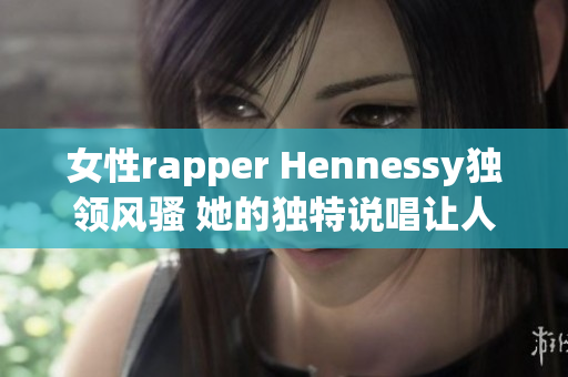 女性rapper Hennessy独领风骚 她的独特说唱让人难以忘怀