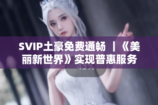 SVIP土豪免费通畅 ｜《美丽新世界》实现普惠服务