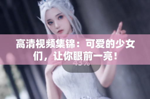 高清视频集锦：可爱的少女们，让你眼前一亮！
