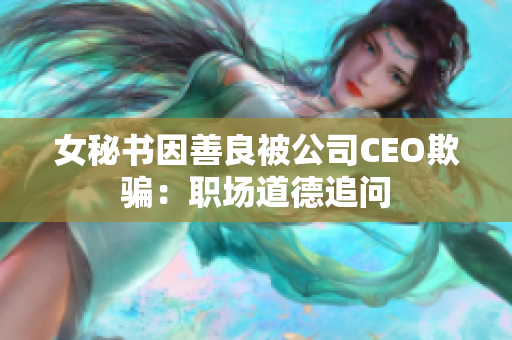 女秘书因善良被公司CEO欺骗：职场道德追问
