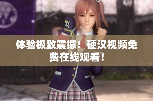 体验极致震撼！硬汉视频免费在线观看！