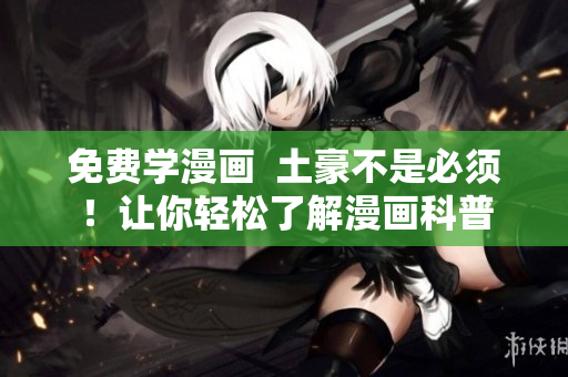 免费学漫画  土豪不是必须！让你轻松了解漫画科普