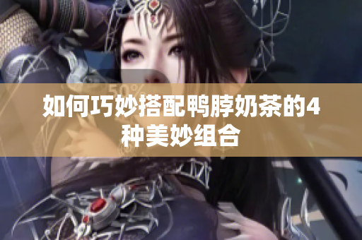 如何巧妙搭配鸭脖奶茶的4种美妙组合