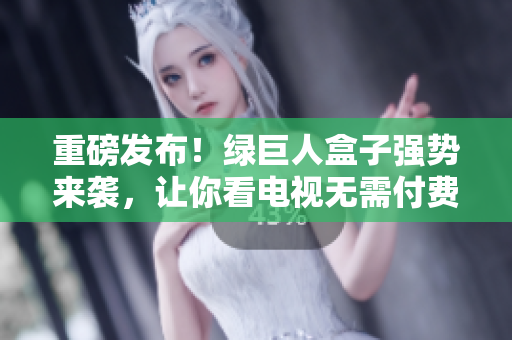 重磅发布！绿巨人盒子强势来袭，让你看电视无需付费！