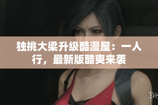 独挑大梁升级酷漫屋：一人行，最新版酷爽来袭