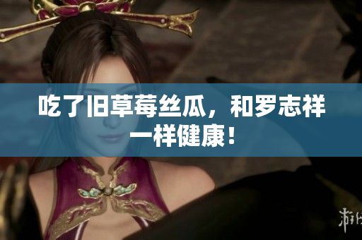 吃了旧草莓丝瓜，和罗志祥一样健康！