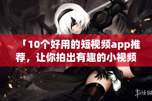 「10个好用的短视频app推荐，让你拍出有趣的小视频」