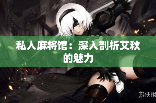 私人麻将馆：深入剖析艾秋的魅力