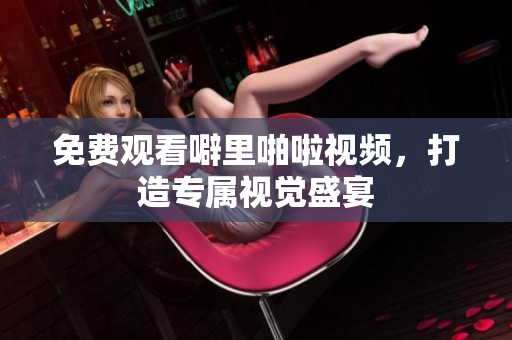 免费观看噼里啪啦视频，打造专属视觉盛宴