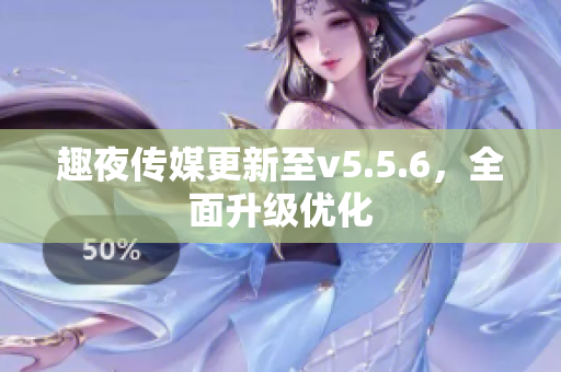趣夜传媒更新至v5.5.6，全面升级优化