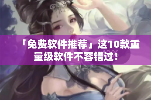 「免费软件推荐」这10款重量级软件不容错过！