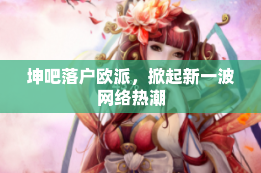 坤吧落户欧派，掀起新一波网络热潮