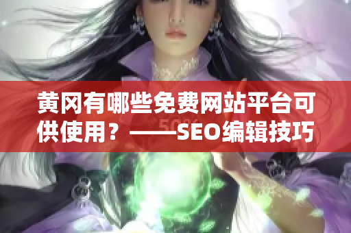 黄冈有哪些免费网站平台可供使用？——SEO编辑技巧