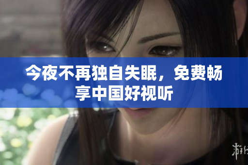 今夜不再独自失眠，免费畅享中国好视听