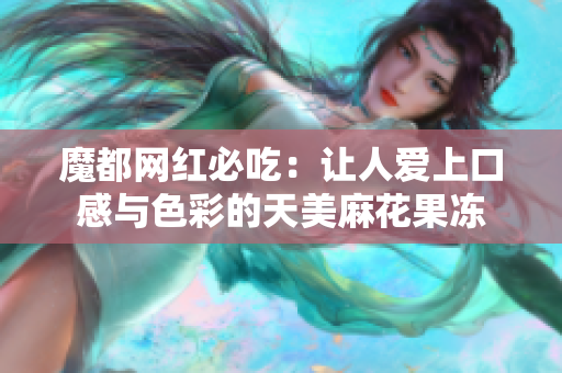 魔都网红必吃：让人爱上口感与色彩的天美麻花果冻