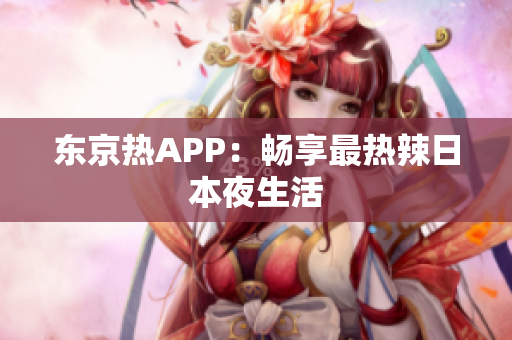 东京热APP：畅享最热辣日本夜生活
