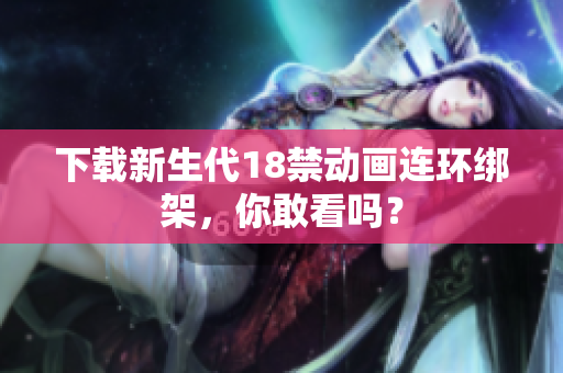 下载新生代18禁动画连环绑架，你敢看吗？