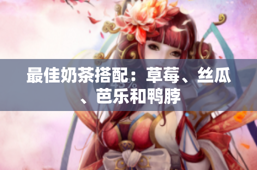 最佳奶茶搭配：草莓、丝瓜、芭乐和鸭脖